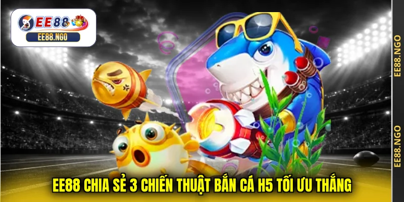 EE88 chia sẻ 3 chiến thuật bắn cá H5 tối ưu thắng